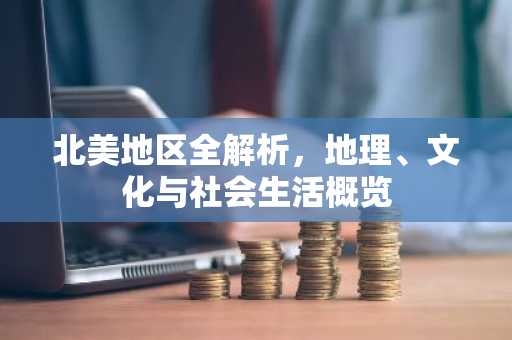 北美地区全解析，地理、文化与社会生活概览