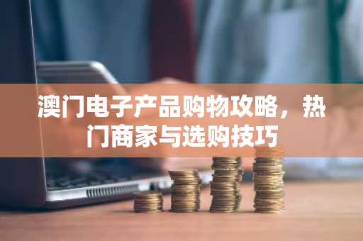 澳门电子产品购物攻略，热门商家与选购技巧