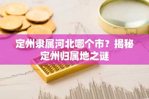 定州隶属河北哪个市？揭秘定州归属地之谜