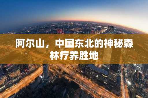 阿尔山，中国东北的神秘森林疗养胜地