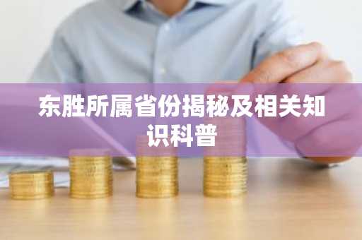 东胜所属省份揭秘及相关知识科普