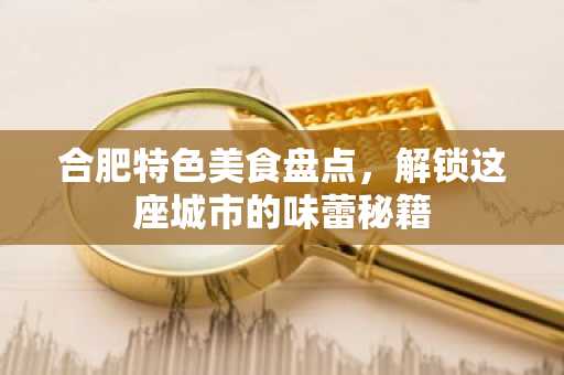 合肥特色美食盘点，解锁这座城市的味蕾秘籍