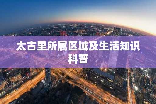 太古里所属区域及生活知识科普