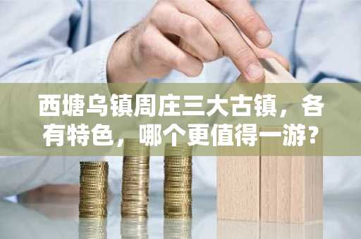 西塘乌镇周庄三大古镇，各有特色，哪个更值得一游？