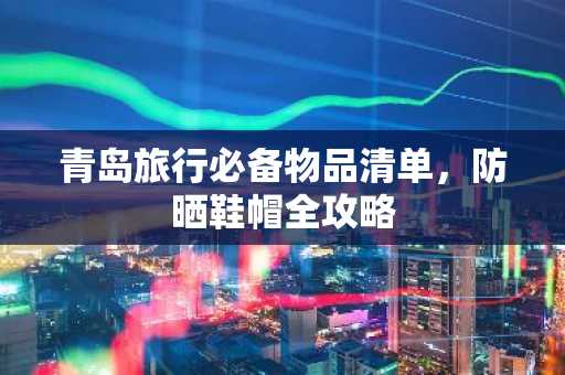 青岛旅行必备物品清单，防晒鞋帽全攻略