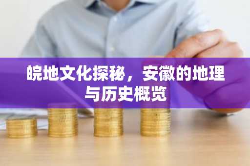 皖地文化探秘，安徽的地理与历史概览