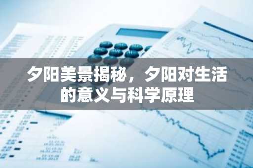 夕阳美景揭秘，夕阳对生活的意义与科学原理