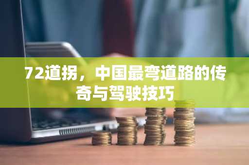 72道拐，中国最弯道路的传奇与驾驶技巧