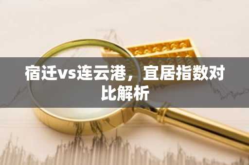 宿迁vs连云港，宜居指数对比解析