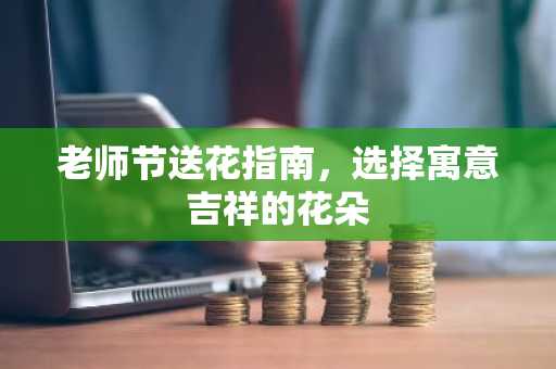 老师节送花指南，选择寓意吉祥的花朵