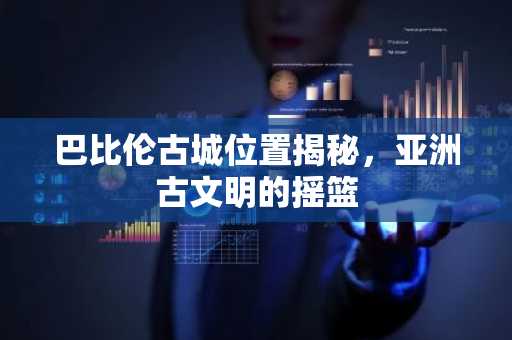 巴比伦古城位置揭秘，亚洲古文明的摇篮