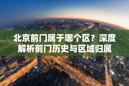 北京前门属于哪个区？深度解析前门历史与区域归属