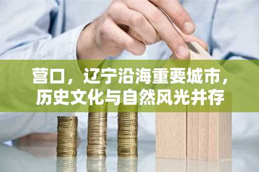 营口，辽宁沿海重要城市，历史文化与自然风光并存