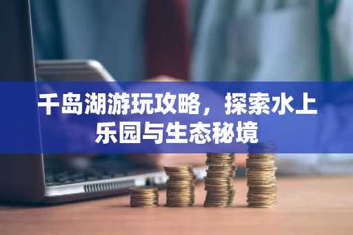 千岛湖游玩攻略，探索水上乐园与生态秘境