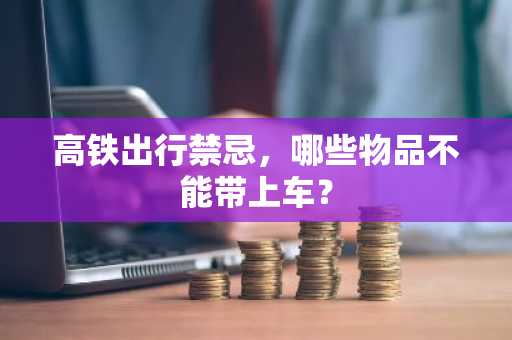 高铁出行禁忌，哪些物品不能带上车？