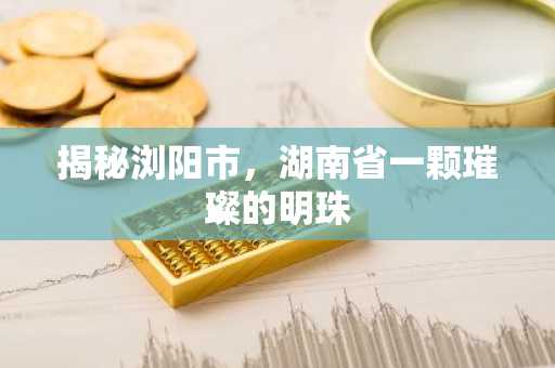 揭秘浏阳市，湖南省一颗璀璨的明珠