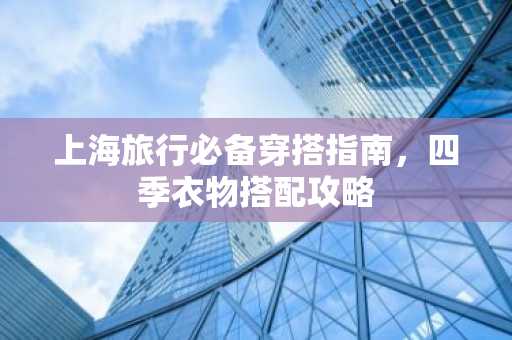 上海旅行必备穿搭指南，四季衣物搭配攻略