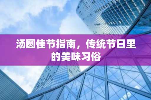 汤圆佳节指南，传统节日里的美味习俗