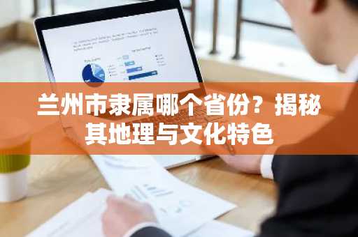 兰州市隶属哪个省份？揭秘其地理与文化特色
