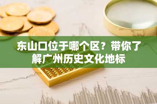 东山口位于哪个区？带你了解广州历史文化地标