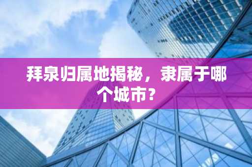 拜泉归属地揭秘，隶属于哪个城市？