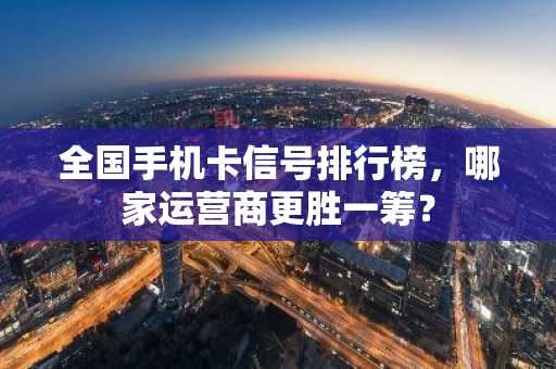 全国手机卡信号排行榜，哪家运营商更胜一筹？