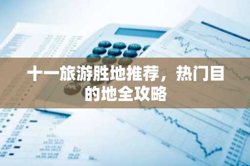 十一旅游胜地推荐，热门目的地全攻略