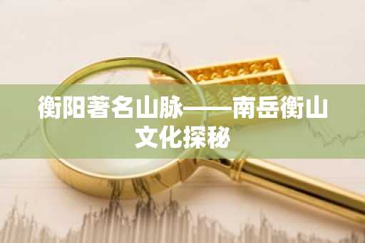 衡阳著名山脉——南岳衡山文化探秘