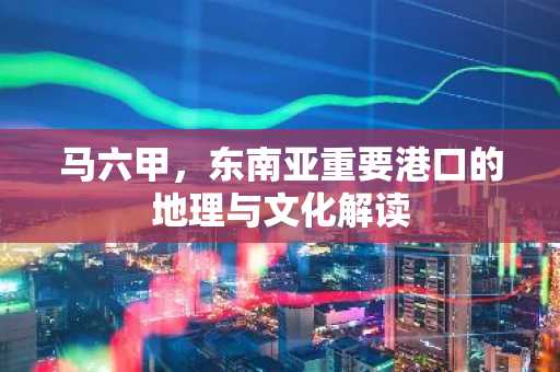 马六甲，东南亚重要港口的地理与文化解读