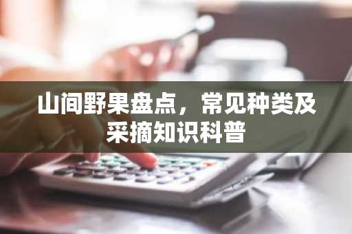 山间野果盘点，常见种类及采摘知识科普