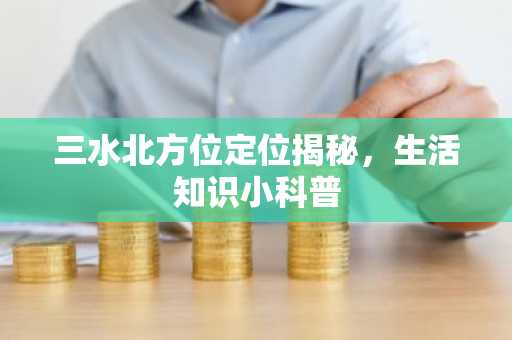 三水北方位定位揭秘，生活知识小科普