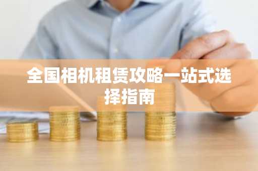 全国相机租赁攻略一站式选择指南