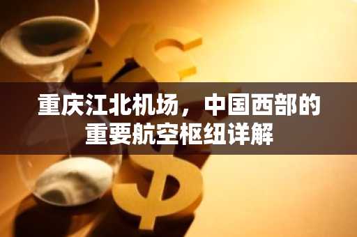 重庆江北机场，中国西部的重要航空枢纽详解