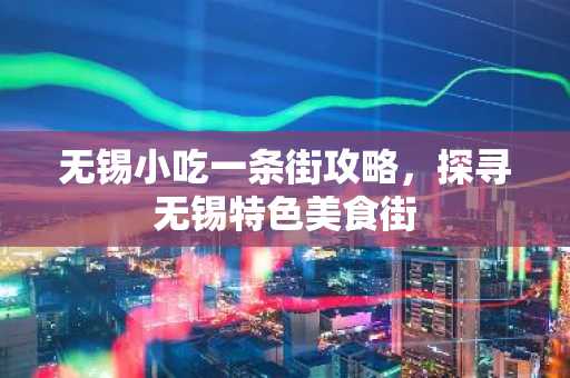 无锡小吃一条街攻略，探寻无锡特色美食街