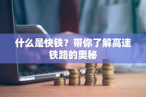 什么是快铁？带你了解高速铁路的奥秘