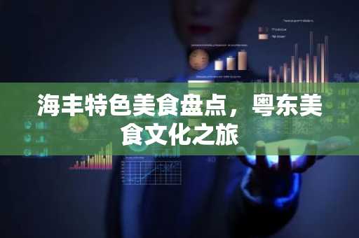 海丰特色美食盘点，粤东美食文化之旅