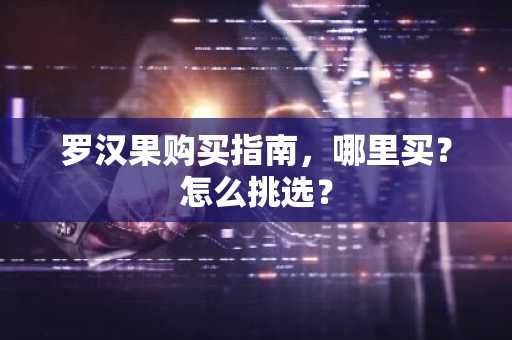 罗汉果购买指南，哪里买？怎么挑选？