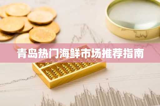 青岛热门海鲜市场推荐指南