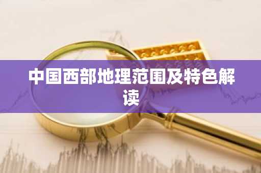 中国西部地理范围及特色解读