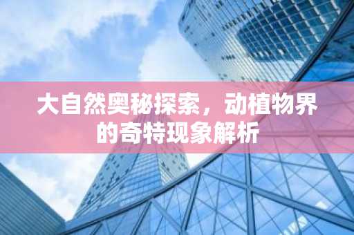 大自然奥秘探索，动植物界的奇特现象解析
