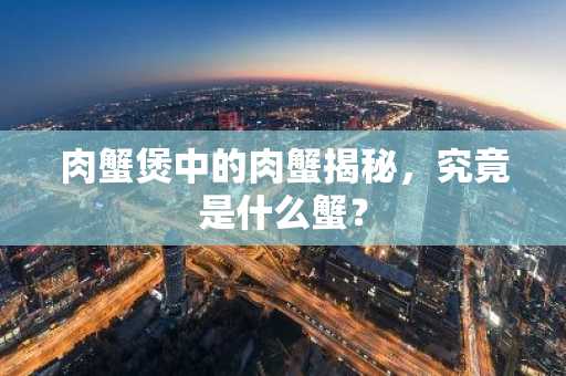 肉蟹煲中的肉蟹揭秘，究竟是什么蟹？