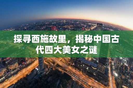 探寻西施故里，揭秘中国古代四大美女之谜