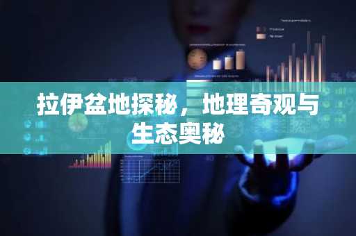 拉伊盆地探秘，地理奇观与生态奥秘