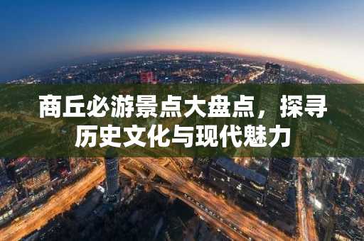 商丘必游景点大盘点，探寻历史文化与现代魅力