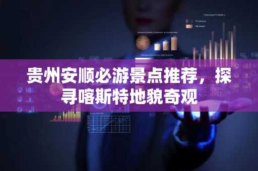 贵州安顺必游景点推荐，探寻喀斯特地貌奇观