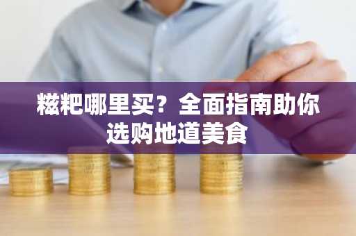 糍粑哪里买？全面指南助你选购地道美食