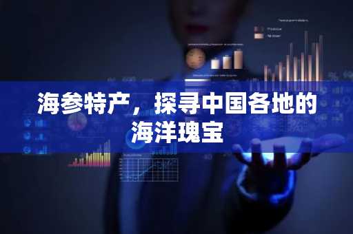 海参特产，探寻中国各地的海洋瑰宝