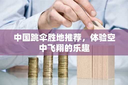 中国跳伞胜地推荐，体验空中飞翔的乐趣