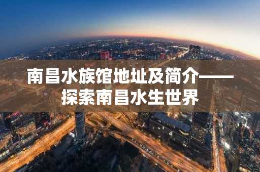 南昌水族馆地址及简介——探索南昌水生世界