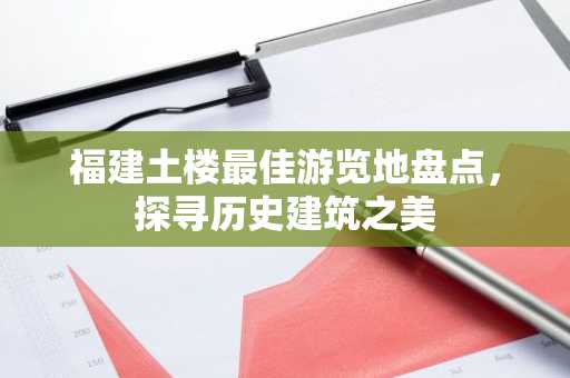 福建土楼最佳游览地盘点，探寻历史建筑之美